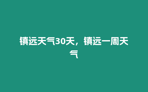 鎮(zhèn)遠(yuǎn)天氣30天，鎮(zhèn)遠(yuǎn)一周天氣