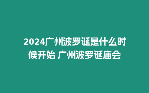 2024廣州波羅誕是什么時候開始 廣州波羅誕廟會