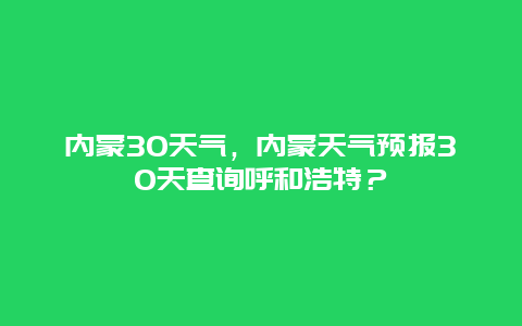 內蒙30天氣，內蒙天氣預報30天查詢呼和浩特？