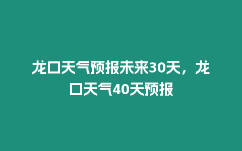 龍口天氣預報未來30天，龍口天氣40天預報