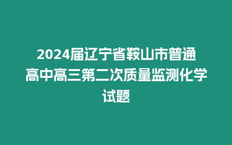 2024屆遼寧省鞍山市普通高中高三第二次質量監測化學試題