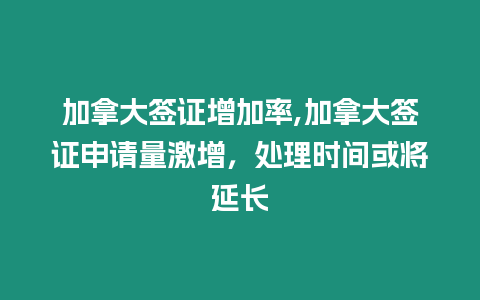 加拿大簽證增加率,加拿大簽證申請量激增，處理時間或將延長