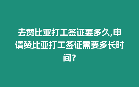 去贊比亞打工簽證要多久,申請贊比亞打工簽證需要多長時間？