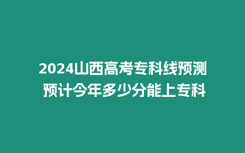 2024山西高考專科線預測 預計今年多少分能上專科