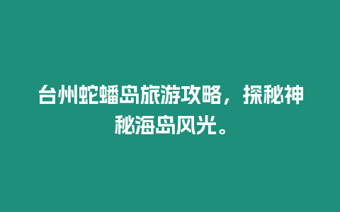 臺州蛇蟠島旅游攻略，探秘神秘海島風光。