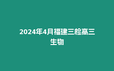 2024年4月福建三檢高三生物