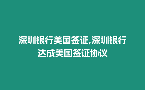 深圳銀行美國簽證,深圳銀行達成美國簽證協議