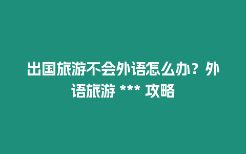 出國旅游不會外語怎么辦？外語旅游 *** 攻略