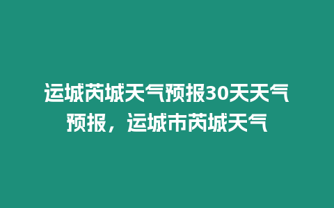 運(yùn)城芮城天氣預(yù)報(bào)30天天氣預(yù)報(bào)，運(yùn)城市芮城天氣