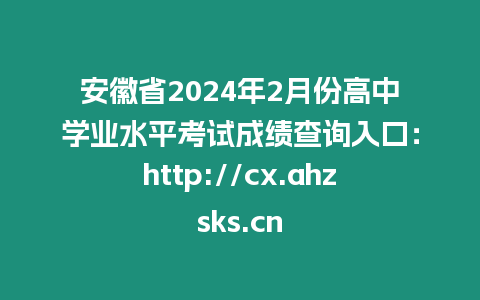 安徽省2024年2月份高中學業水平考試成績查詢入口：http://cx.ahzsks.cn