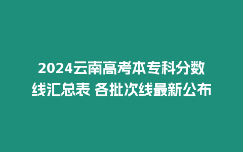 2024云南高考本?？品謹稻€匯總表 各批次線最新公布