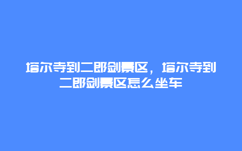 塔爾寺到二郎劍景區(qū)，塔爾寺到二郎劍景區(qū)怎么坐車