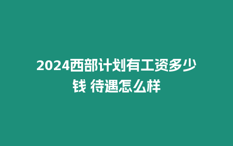 2024西部計劃有工資多少錢 待遇怎么樣