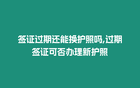 簽證過期還能換護照嗎,過期簽證可否辦理新護照