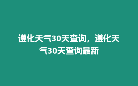 遵化天氣30天查詢，遵化天氣30天查詢最新