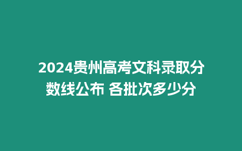 2024貴州高考文科錄取分數線公布 各批次多少分