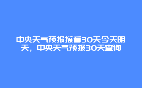 中央天氣預報擦看30天今天明天，中央天氣預報30天查詢