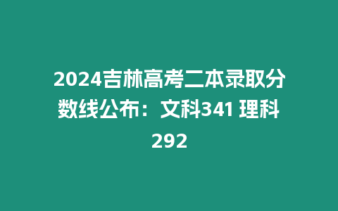 2024吉林高考二本錄取分?jǐn)?shù)線公布：文科341 理科292