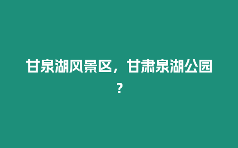 甘泉湖風(fēng)景區(qū)，甘肅泉湖公園？