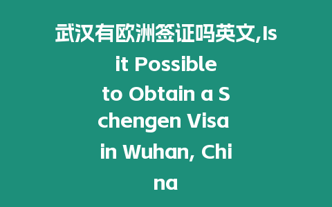 武漢有歐洲簽證嗎英文,Is it Possible to Obtain a Schengen Visa in Wuhan, China