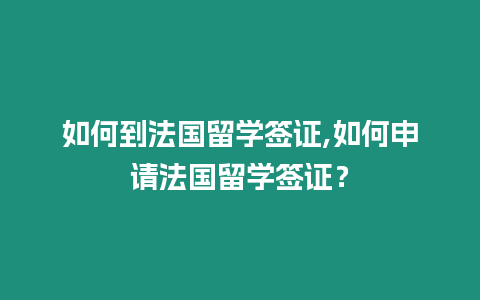 如何到法國留學簽證,如何申請法國留學簽證？