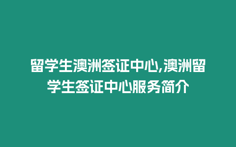 留學生澳洲簽證中心,澳洲留學生簽證中心服務簡介