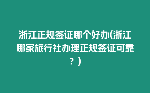 浙江正規(guī)簽證哪個好辦(浙江哪家旅行社辦理正規(guī)簽證可靠？)