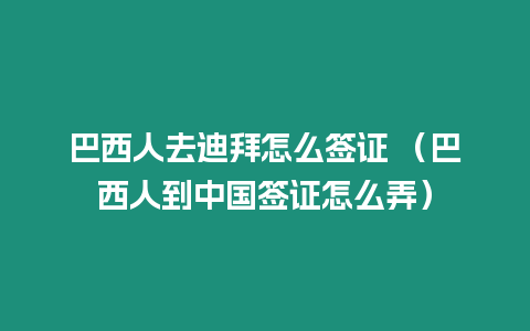 巴西人去迪拜怎么簽證 （巴西人到中國簽證怎么弄）