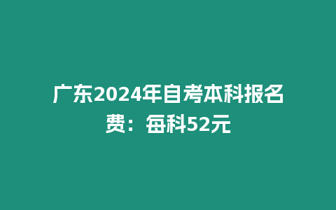 廣東2024年自考本科報名費：每科52元