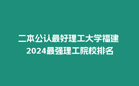 二本公認(rèn)最好理工大學(xué)福建 2024最強理工院校排名