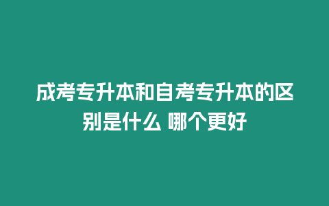 成考專升本和自考專升本的區別是什么 哪個更好