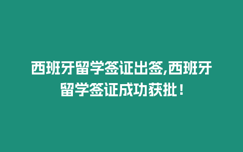 西班牙留學簽證出簽,西班牙留學簽證成功獲批！