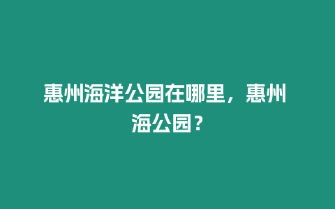 惠州海洋公園在哪里，惠州 海公園？