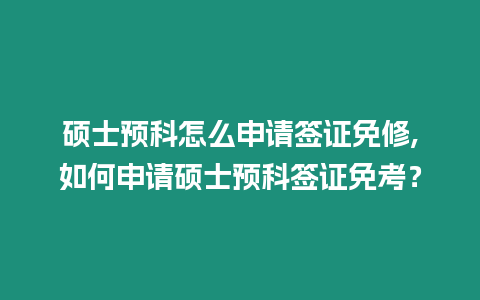 碩士預(yù)科怎么申請(qǐng)簽證免修,如何申請(qǐng)碩士預(yù)科簽證免考？