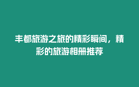 豐都旅游之旅的精彩瞬間，精彩的旅游相冊推薦