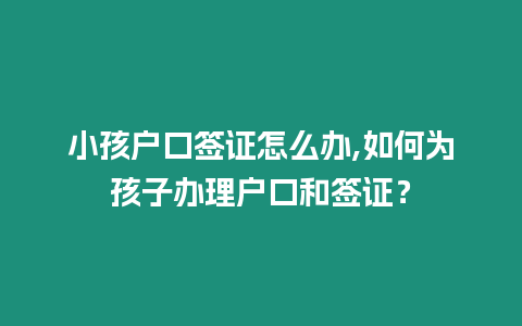 小孩戶口簽證怎么辦,如何為孩子辦理戶口和簽證？