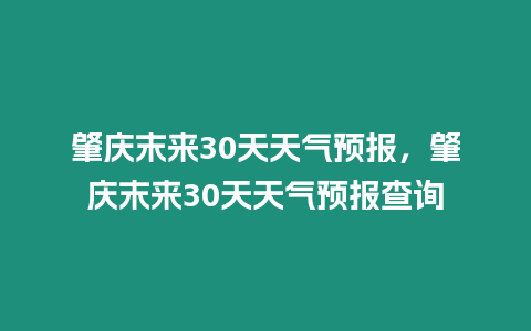 肇慶末來30天天氣預(yù)報(bào)，肇慶末來30天天氣預(yù)報(bào)查詢