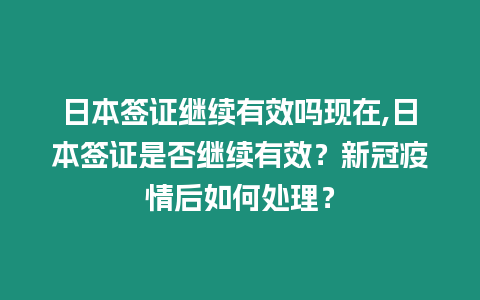 日本簽證繼續有效嗎現在,日本簽證是否繼續有效？新冠疫情后如何處理？