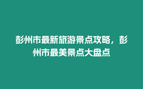 彭州市最新旅游景點攻略，彭州市最美景點大盤點