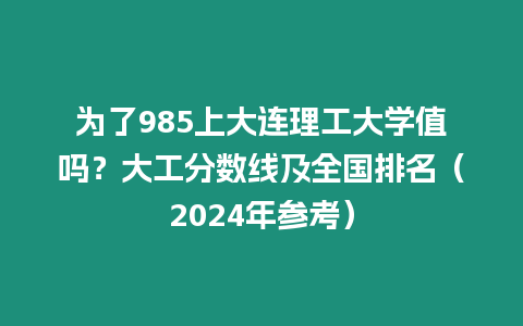 為了985上大連理工大學值嗎？大工分數線及全國排名（2024年參考）