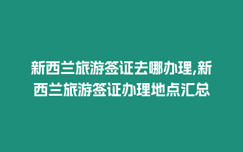 新西蘭旅游簽證去哪辦理,新西蘭旅游簽證辦理地點匯總