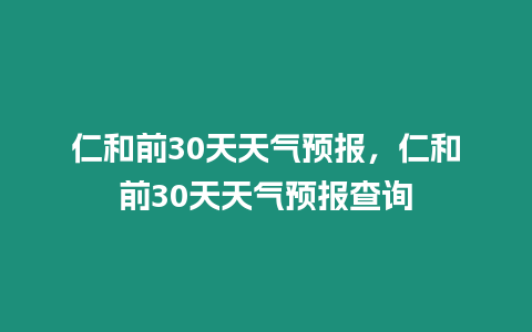 仁和前30天天氣預(yù)報(bào)，仁和前30天天氣預(yù)報(bào)查詢