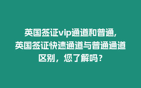 英國簽證vip通道和普通,英國簽證快速通道與普通通道區別，您了解嗎？