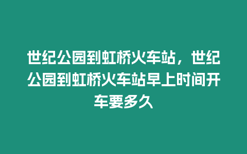 世紀公園到虹橋火車站，世紀公園到虹橋火車站早上時間開車要多久