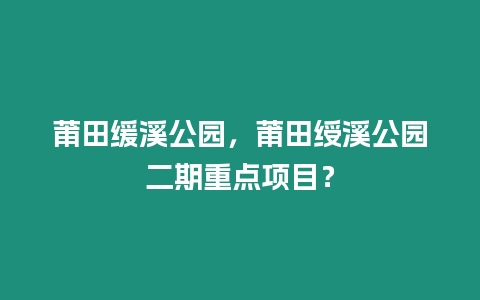 莆田緩溪公園，莆田綬溪公園二期重點項目？