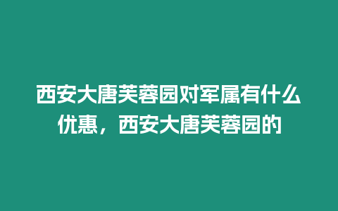 西安大唐芙蓉園對軍屬有什么優惠，西安大唐芙蓉園的