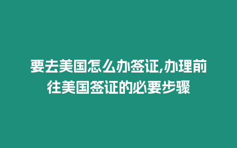 要去美國(guó)怎么辦簽證,辦理前往美國(guó)簽證的必要步驟