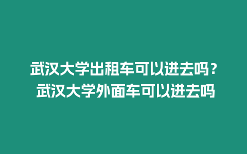 武漢大學出租車可以進去嗎？ 武漢大學外面車可以進去嗎