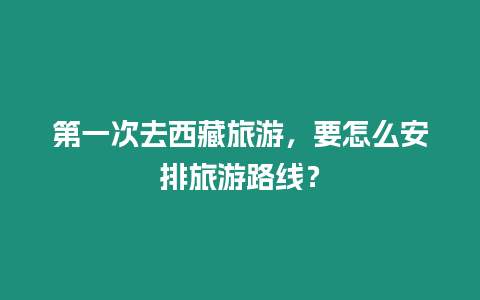 第一次去西藏旅游，要怎么安排旅游路線？