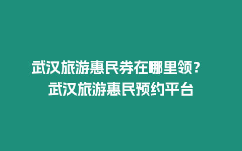 武漢旅游惠民券在哪里領？ 武漢旅游惠民預約平臺